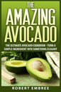 The Amazing Avocado: The Ultimate Avocado Cookbook - Turn a Simple Ingredient into Something Elegant - Paperback