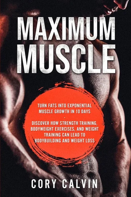 Muscle Building - Maximum Muscle: Turn Fats Into Exponential Muscle Growth in 10 Days: Discover How Strength Training, Bodyweight Exercises, and Weigh - Paperback