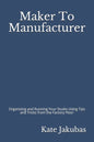 Maker To Manufacturer: Organizing and Running Your Studio Using Tips and Tricks from the Factory Floor - Paperback