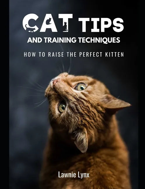 Cat Tips and Training Techniques: How To Raise The Perfect Kitten - Paperback