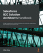 Salesforce B2C Solution Architect's Handbook: Design scalable and cohesive business-to-consumer experiences with Salesforce Customer 360 - Paperback