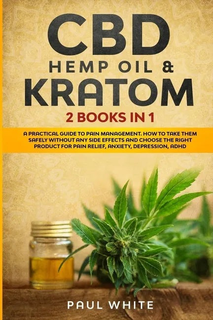 CBD Hemp Oil & Kratom: 2 Books in 1.: A Practical Guide to PAIN MANAGEMENT. How to TAKE them SAFELY without any Side Effects and CHOOSE the R - Paperback
