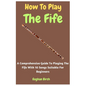 How To Play The Fife: A Comprehensive Guide To Playing The Fife With 10 Songs Suitable For Beginners - Paperback