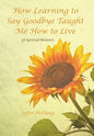 How Learning to Say Goodbye Taught Me How to Live: (A Spiritual Memoir) - Hardcover