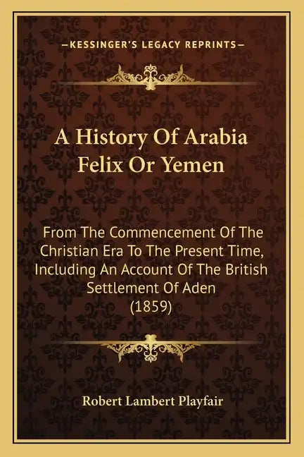 A History Of Arabia Felix Or Yemen: From The Commencement Of The Christian Era To The Present Time, Including An Account Of The British Settlement Of - Paperback