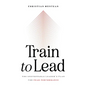 Train to Lead: The Unstoppable Leader's Plan for Peak Performance - Hardcover