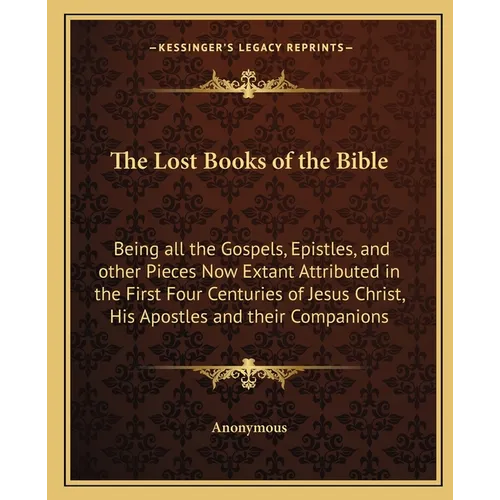 The Lost Books of the Bible: Being all the Gospels, Epistles, and other Pieces Now Extant Attributed in the First Four Centuries of Jesus Christ, His - Paperback
