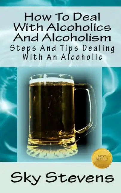 How To Deal With Alcoholics And Alcoholism: Steps And Tips Dealing With An Alcoholic - Paperback