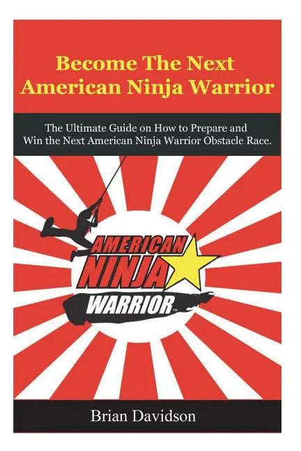 Become the next American Ninja Warrior: The Ultimate Guide on how to Prepare and Win the next American Ninja Warrior Obstacle Race - Paperback