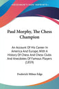 Paul Morphy, The Chess Champion: An Account Of His Career In America And Europe, With A History Of Chess And Chess Clubs And Anecdotes Of Famous Playe - Paperback
