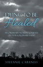 Dying to Be Healed: An Ordinary Woman's Journey of Extraordinary Faith - Paperback