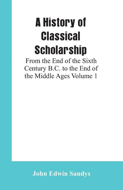 A History of Classical Scholarship: From the End of the Sixth Century B.C. to the End of the Middle Ages Volume 1 - Paperback