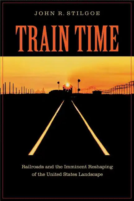 Train Time: Railroads and the Imminent Reshaping of the United States Landscape - Paperback