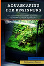 Aquascaping For Beginners: The Ultimate Beginner's Guide to Aquascaping Your Aquarium - Paperback