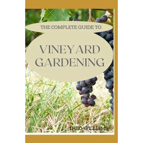 The Complete Guide to Vineyard Gardening: The Step by Step Guide To Starting A Vineyard - Paperback