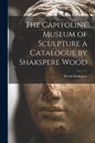 The Capitoline Museum of Sculpture a Catalogue by Shakspere Wood - Paperback