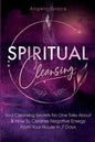 Spiritual Cleansing: Soul Cleansing Secrets No One Talks About & How To Cleanse Negative Energy From Your House In 7 Days (Positive Energy For Home) - Paperback