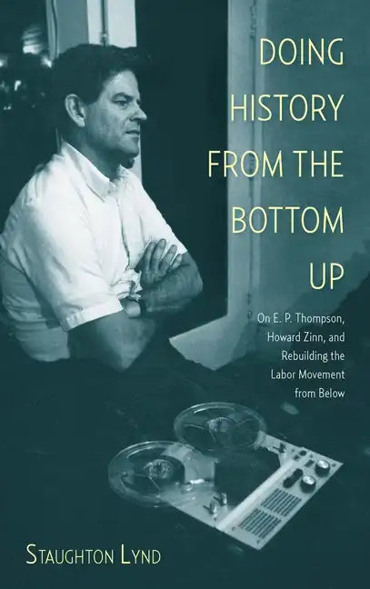 Doing History from the Bottom Up: On E.P. Thompson, Howard Zinn, and Rebuilding the Labor Movement from Below - Paperback