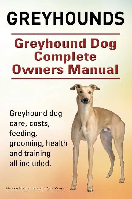 Greyhounds. Greyhound Dog Complete Owners Manual. Greyhound dog care, costs, feeding, grooming, health and training all included. - Paperback