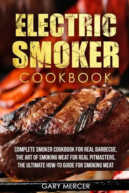 Electric Smoker Cookbook: Complete Smoker Cookbook For Real Barbecue, The Art Of Smoking Meat For Real Pitmasters, The Ultimate How-To Guide For - Paperback