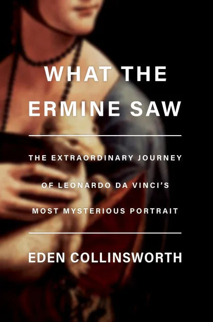 What the Ermine Saw: The Extraordinary Journey of Leonardo Da Vinci's Most Mysterious Portrait - Hardcover