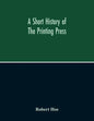 A Short History Of The Printing Press And Of The Improvements In Printing Machinery From The Time Of Gutenberg Up To The Present Day - Paperback