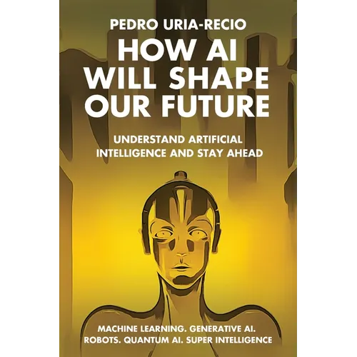 How AI Will Shape Our Future: Understand Artificial Intelligence and Stay Ahead. Machine Learning. Generative AI. Robots. Quantum AI. Super Intelligen - Paperback