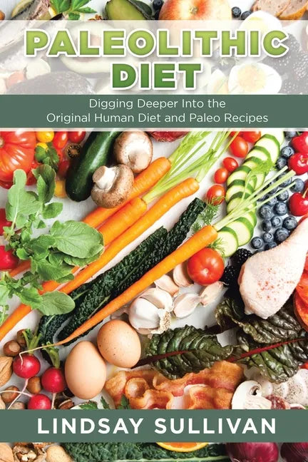 Paleolithic Diet: Digging Deeper Into the Original Human Diet and Paleo Recipes - Paperback