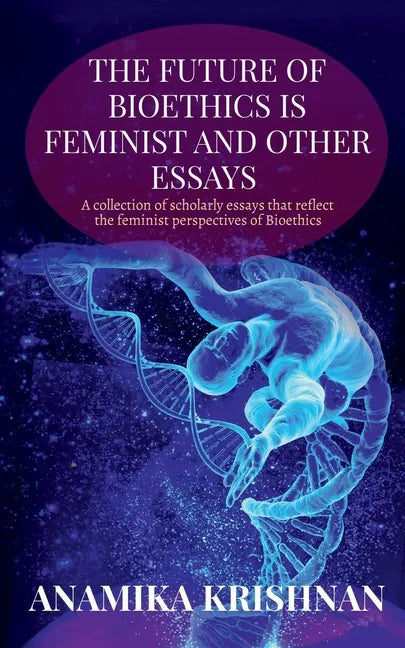 The Future of Bioethics is Feminist and Other Essays: A collection of scholarly essays that reflect the feminist perspectives of Bioethics - Paperback