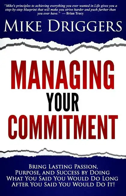 Managing Your Commitment: Why Doing What You Said You Would Do Long After You Said You Would Do It Brings Lasting Passion, Purpose, and Success - Paperback