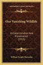 Our Vanishing Wildlife: Its Extermination And Preservation (1913) - Paperback