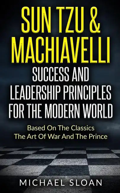 Sun Tzu & Machiavelli Success And Leadership Principles: Based On The Classics The Art Of War And The Prince - Paperback