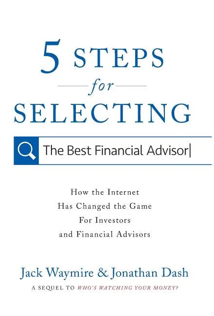 5 Steps for Selecting the Best Financial Advisor: How the Internet Has Changed the Game for Investors and Financial Advisors - Hardcover