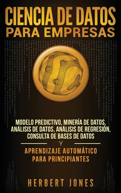 Ciencia de Datos para Empresas: Modelo Predictivo, Minería de Datos, Análisis de Datos, Análisis de Regresión, Consulta de Bases de Datos y Aprendizaj - Hardcover