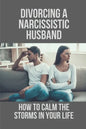 Divorcing A Narcissistic Husband: How To Calm The Storms In Your Life: The Divorce Process - Paperback