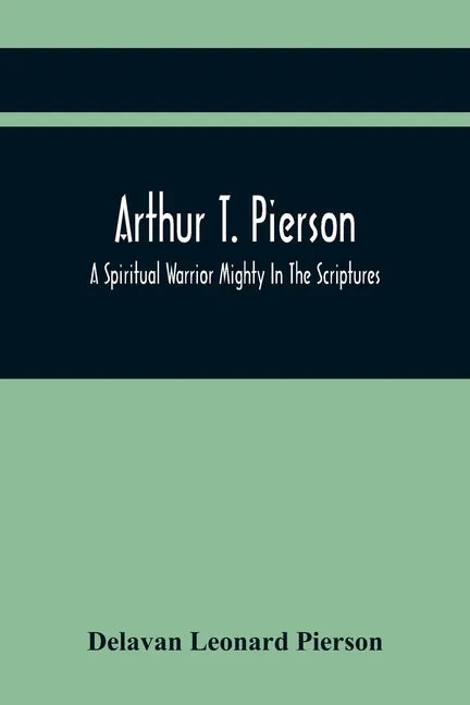 Arthur T. Pierson; A Spiritual Warrior Mighty In The Scriptures; A Leader In The Modern Missionary Crusade - Paperback