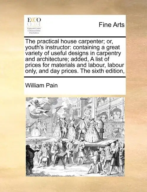 The Practical House Carpenter; Or, Youth's Instructor: Containing a Great Variety of Useful Designs in Carpentry and Architecture; Added, a List of Pr - Paperback