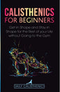 Calisthenics for Beginners: Get in Shape and Stay in Shape for the Rest of your Life without Going to the Gym - Paperback