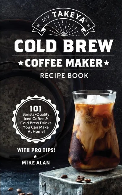 My Takeya Cold Brew Coffee Maker Recipe Book: 101 Barrista-Quality Iced Coffee & Cold Brew Drinks You Can Make At Home! - Paperback