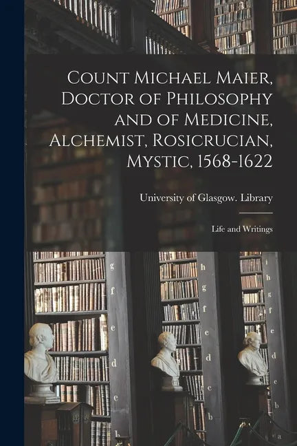 Count Michael Maier, Doctor of Philosophy and of Medicine, Alchemist, Rosicrucian, Mystic, 1568-1622: Life and Writings - Paperback