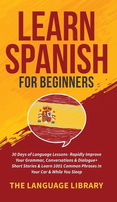 Learn Spanish For Beginners: 30 Days of Language Lessons- Rapidly Improve Your Grammar, Conversations& Dialogue+ Short Stories& Learn 1001 Common Phra - Hardcover