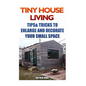 Tiny House Living: Tips & Tricks To Enlarge And Decorate Your Small Space - Paperback