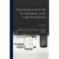 The Manufacture of Mineral and Lake Pigments: Containing Directions for the Manufacture of All Artificial Artists' and Painters' Colours, Enamel Colou - Paperback