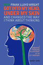 How Frank Lloyd Wright Got Into My Head, Under My Skin and Changed The Way I Think About Thinking: A Creative Thinking Blueprint for the 21st Century - Paperback