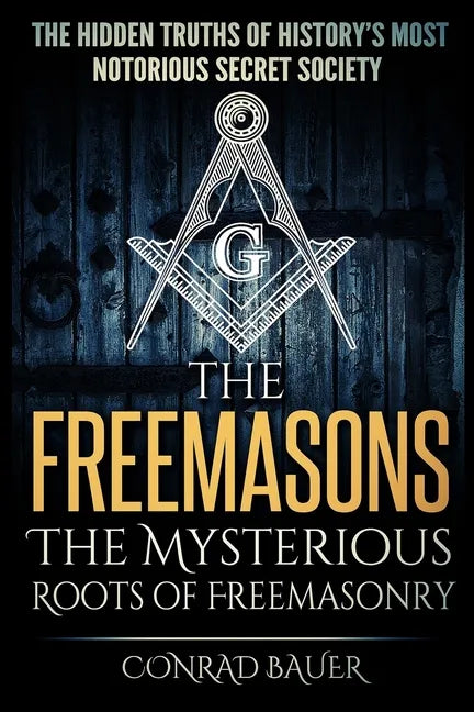 The Freemasons - The Mysterious Roots of Freemasonry: Hidden Truths of History's Most Notorious Secret Society - Paperback
