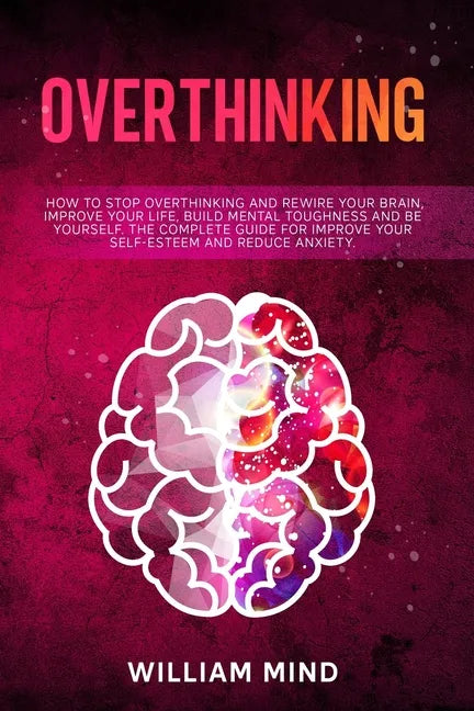 Overthinking: How to Stop Overthinking and Rewire Your Brain, Improve Your Life, Build Mental Toughness and be Yourself. The Complet - Paperback