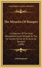 The Miracles of Beaupre: A Collection of the Most Remarkable Cures Wrought at the Far-Famed Shrine of St. Anne de Beaupre (1908) - Hardcover