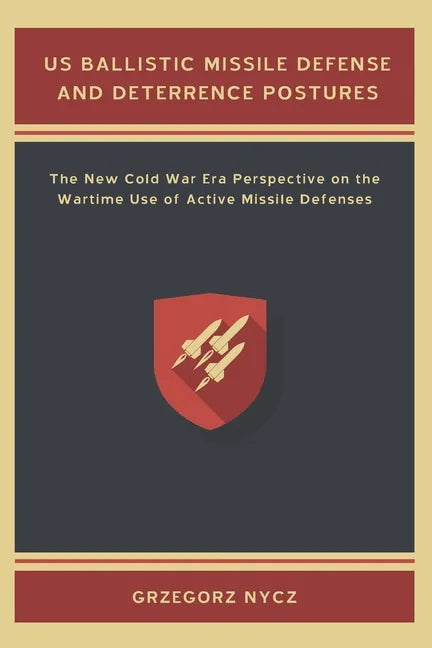 US Ballistic Missile Defense and Deterrence Postures: The New Cold War Era Perspective on the Wartime Use of Active Missile Defenses - Paperback