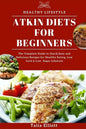 Atkin Diets for Beginners: The Complete Guide to Quick, Easy and Delicious Recipes for Healthy Eating, Low Carb & Low Sugar Lifestyle - Paperback