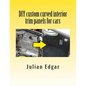 DIY custom curved interior trim panels for cars: How to quickly and easily make compound-curved custom trim panels. Make your own interior trunk panel - Paperback